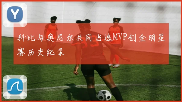 科比与奥尼尔共同当选MVP创全明星赛历史纪录