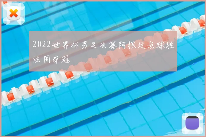 2022世界杯男足决赛阿根廷点球胜法国夺冠