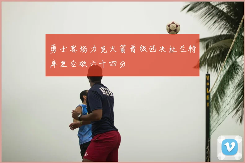 勇士客场力克火箭晋级西决杜兰特库里合砍六十四分
