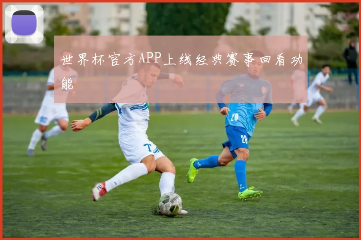 世界杯官方APP上线经典赛事回看功能