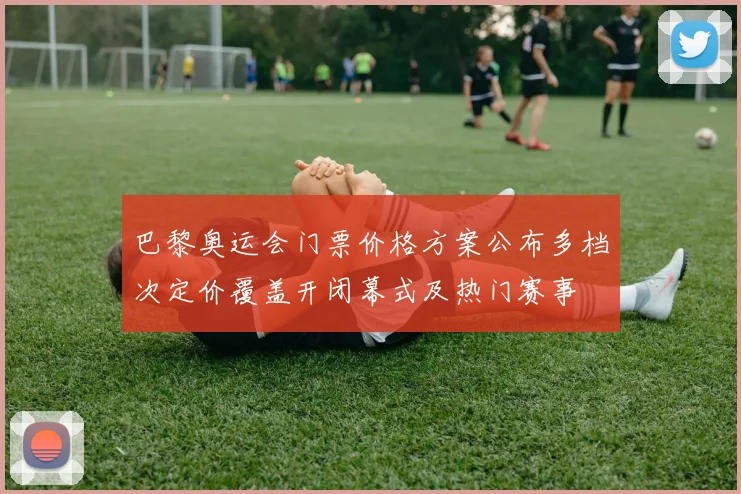 巴黎奥运会门票价格方案公布多档次定价覆盖开闭幕式及热门赛事