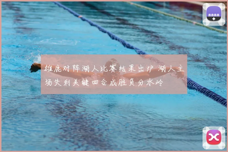 雄鹿对阵湖人比赛结果出炉 湖人主场失利关键回合成胜负分水岭