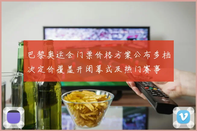 巴黎奥运会门票价格方案公布多档次定价覆盖开闭幕式及热门赛事