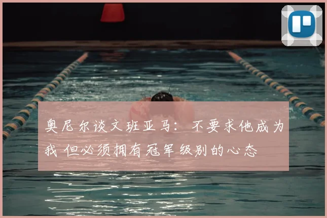 奥尼尔谈文班亚马:不要求他成为我 但必须拥有冠军级别的心态