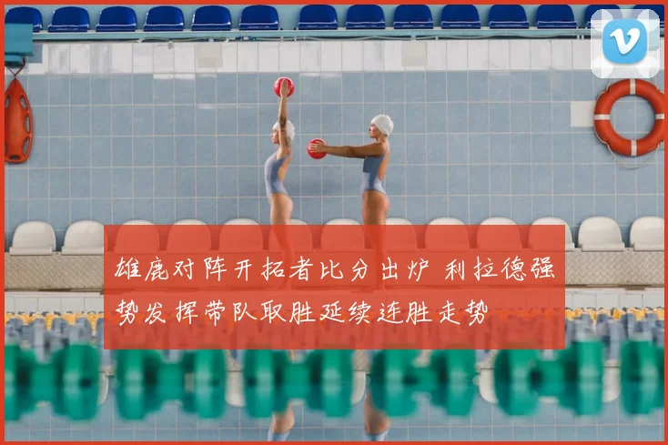 雄鹿对阵开拓者比分出炉 利拉德强势发挥带队取胜延续连胜走势