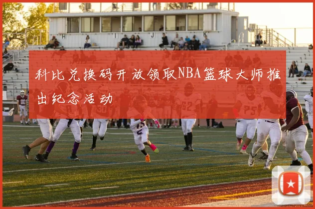科比兑换码开放领取NBA篮球大师推出纪念活动