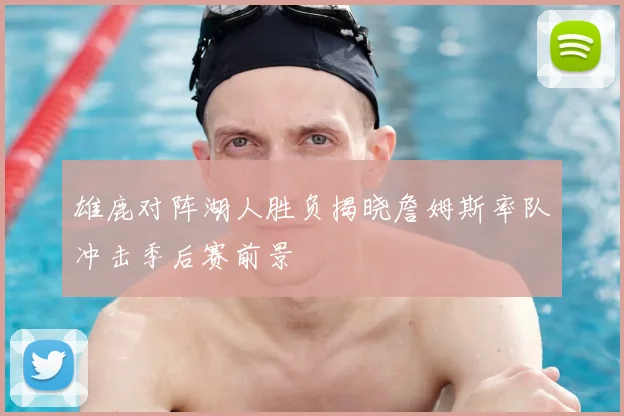 雄鹿对阵湖人胜负揭晓詹姆斯率队冲击季后赛前景