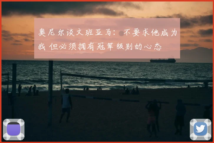 奥尼尔谈文班亚马:不要求他成为我 但必须拥有冠军级别的心态