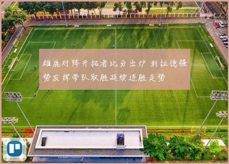 雄鹿对阵开拓者比分出炉 利拉德强势发挥带队取胜延续连胜走势