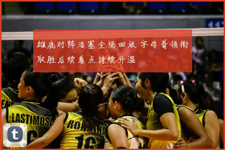 雄鹿对阵活塞全场回放 字母哥领衔取胜后续看点持续升温