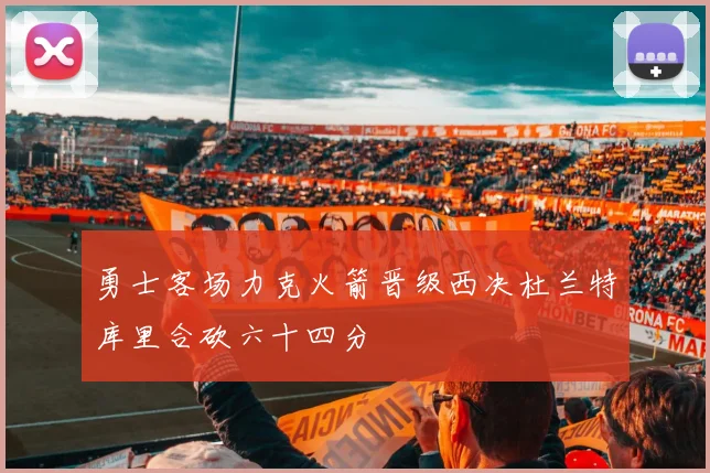 勇士客场力克火箭晋级西决杜兰特库里合砍六十四分