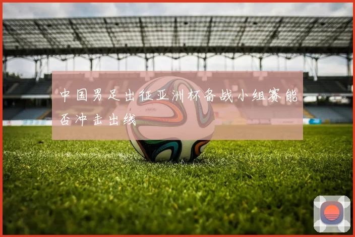 中国男足出征亚洲杯备战小组赛能否冲击出线