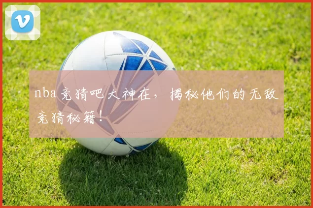 nba竞猜吧大神在，揭秘他们的无敌竞猜秘籍！