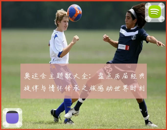 奥运会主题歌大全:盘点历届经典旋律与情怀传承之旅感动世界时刻