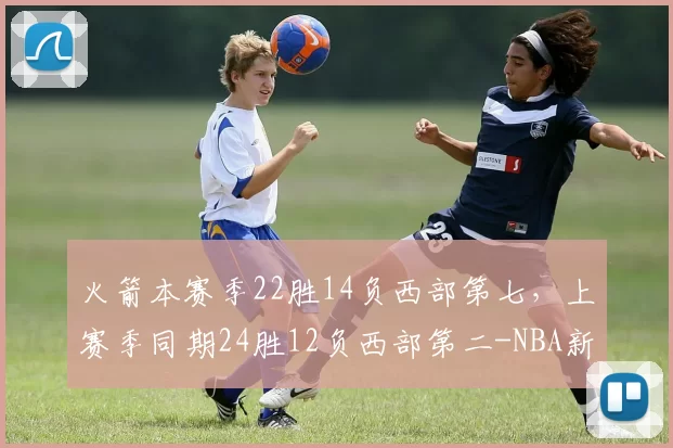 火箭本赛季22胜14负西部第七，上赛季同期24胜12负西部第二-NBA新闻