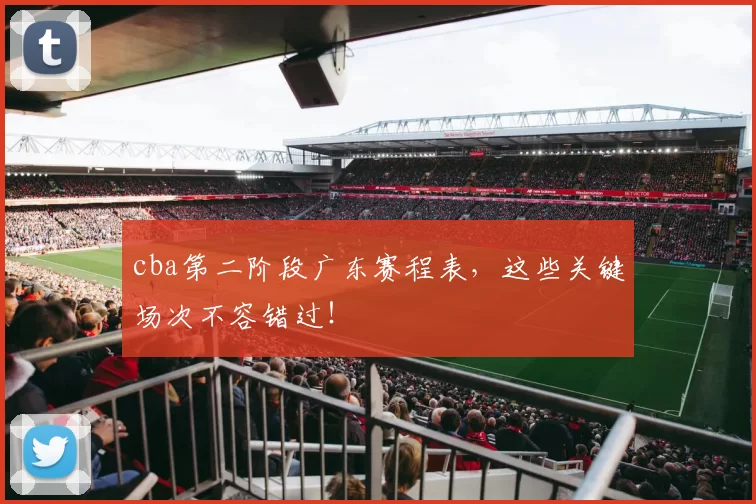 cba第二阶段广东赛程表，这些关键场次不容错过！
