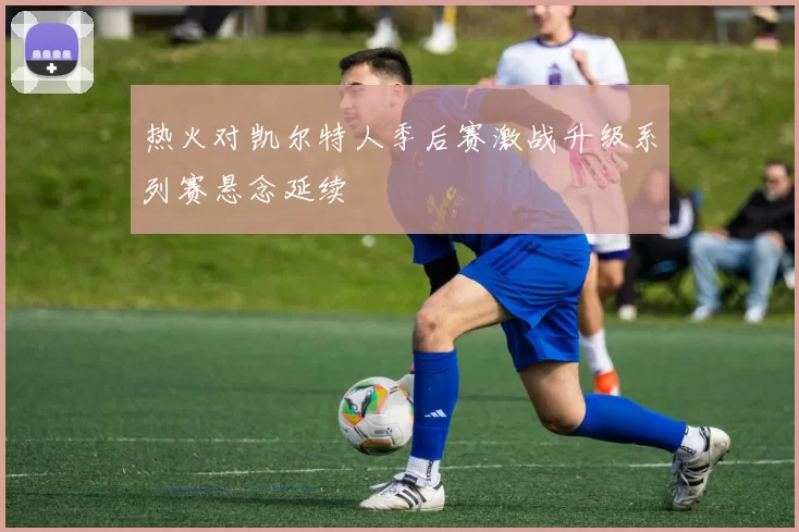 热火对凯尔特人季后赛激战升级系列赛悬念延续