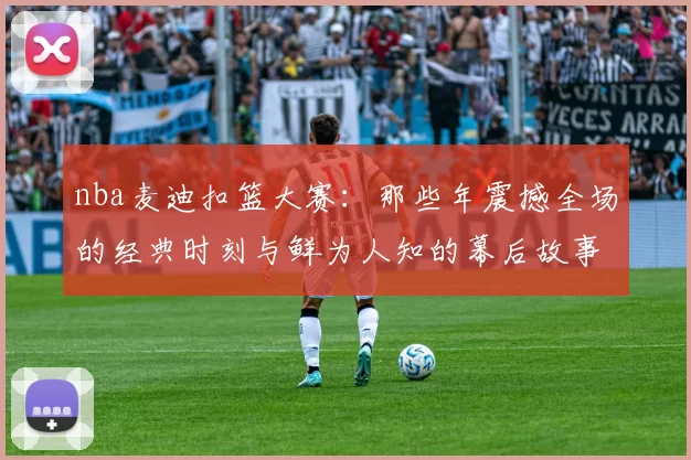 nba麦迪扣篮大赛：那些年震撼全场的经典时刻与鲜为人知的幕后故事