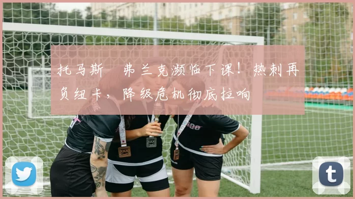 托马斯・弗兰克濒临下课！热刺再负纽卡，降级危机彻底拉响