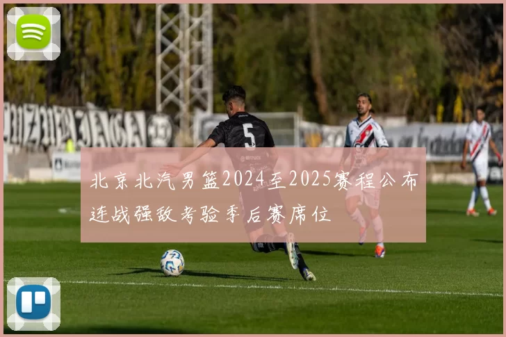 北京北汽男篮2024至2025赛程公布连战强敌考验季后赛席位