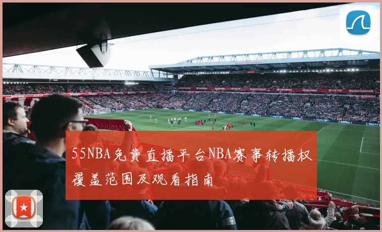 55NBA免费直播平台NBA赛事转播权覆盖范围及观看指南