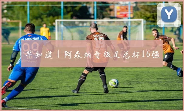 早知道｜阿森纳晋级足总杯16强