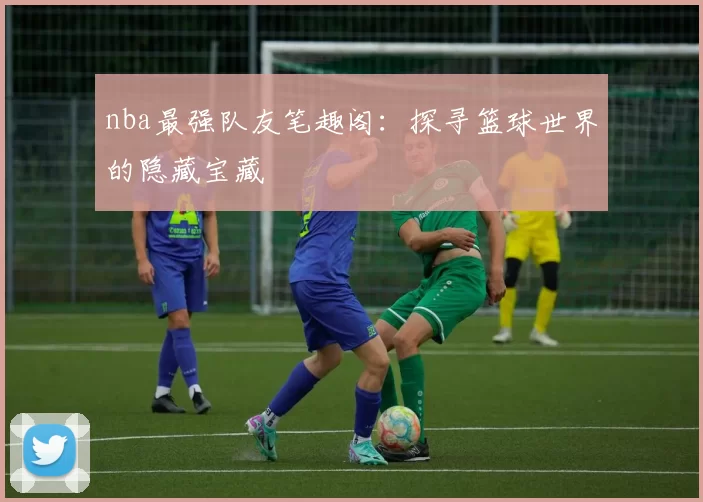 nba最强队友笔趣阁：探寻篮球世界的隐藏宝藏
