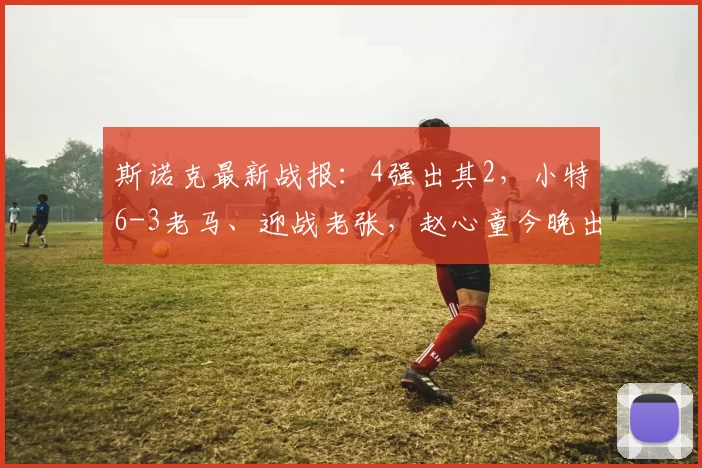 斯诺克最新战报：4强出其2，小特6-3老马、迎战老张，赵心童今晚出战