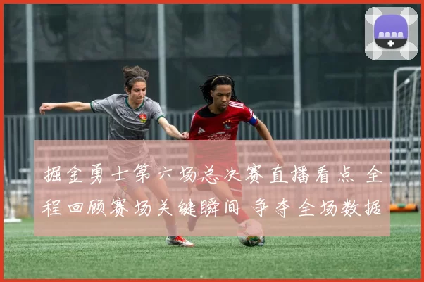 掘金勇士第六场总决赛直播看点 全程回顾赛场关键瞬间 争夺全场数据解析