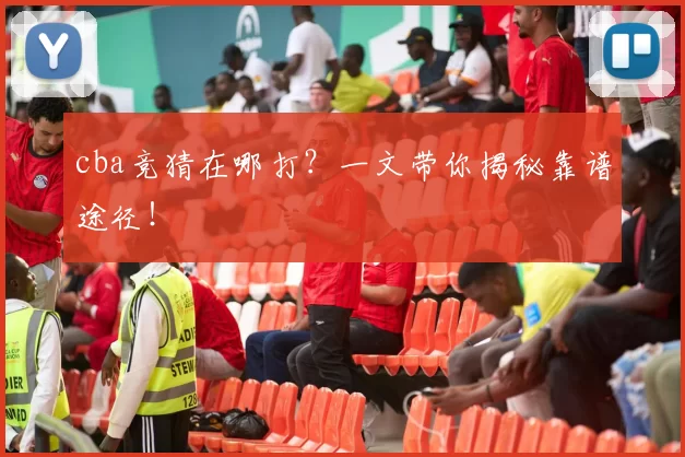 cba竞猜在哪打？一文带你揭秘靠谱途径！