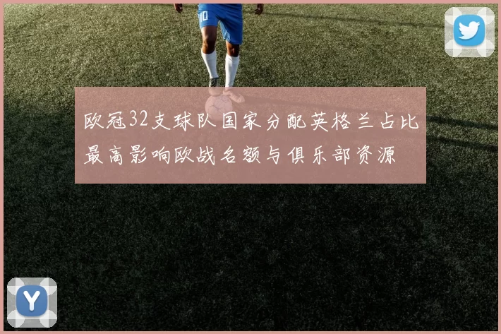 欧冠32支球队国家分配英格兰占比最高影响欧战名额与俱乐部资源