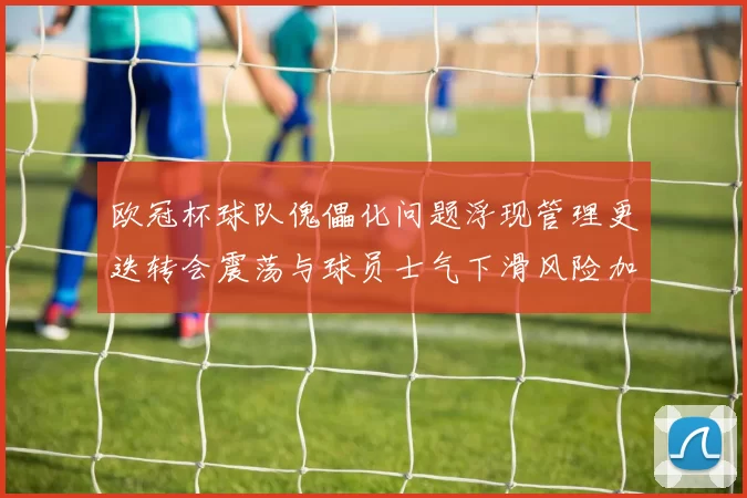 欧冠杯球队傀儡化问题浮现管理更迭转会震荡与球员士气下滑风险加剧