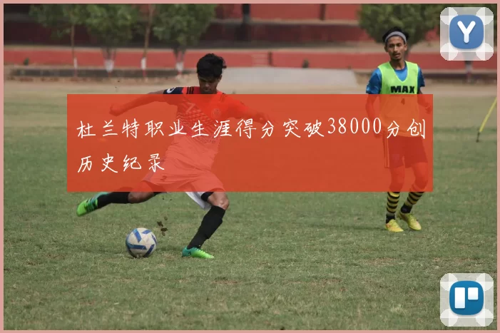 杜兰特职业生涯得分突破38000分创历史纪录