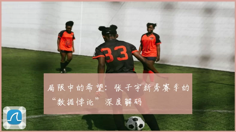 局限中的希望:张子宇新秀赛季的“数据悖论”深度解码