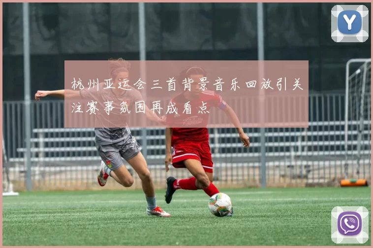 杭州亚运会三首背景音乐回放引关注赛事氛围再成看点