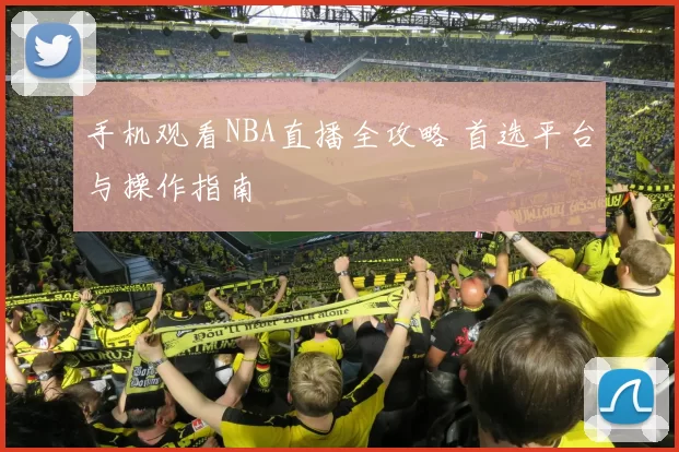 手机观看NBA直播全攻略 首选平台与操作指南