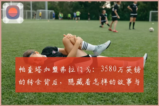 帕奎塔加盟弗拉门戈：3580万英镑的转会背后，隐藏着怎样的故事与战术