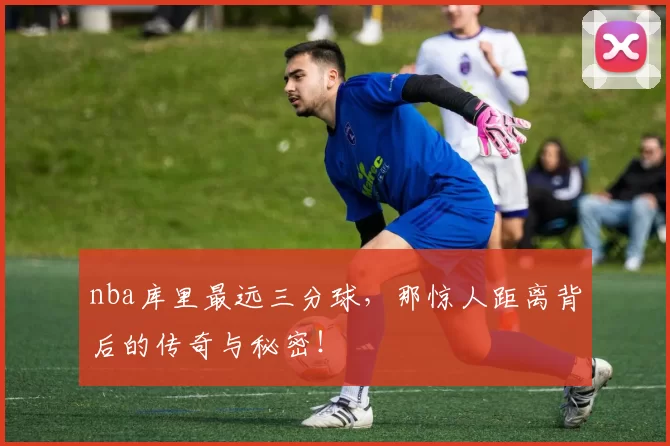 nba库里最远三分球，那惊人距离背后的传奇与秘密！
