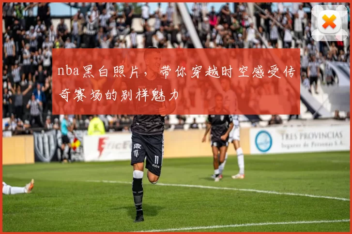 nba黑白照片，带你穿越时空感受传奇赛场的别样魅力