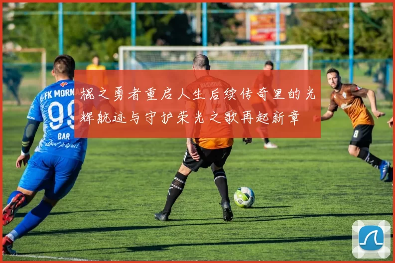 棍之勇者重启人生后续传奇里的光辉航迹与守护荣光之歌再起新章