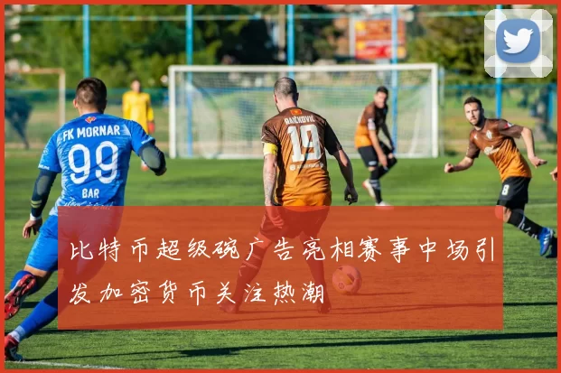 比特币超级碗广告亮相赛事中场引发加密货币关注热潮