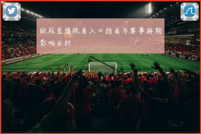 欧冠直播观看入口指南与赛事排期影响分析