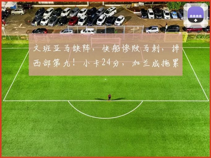 文班亚马缺阵，快船惨败马刺，掉西部第九！小卡24分，加兰成拖累