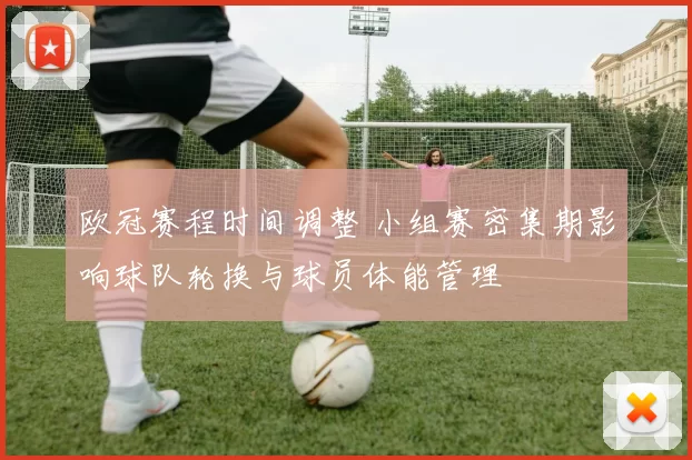 欧冠赛程时间调整 小组赛密集期影响球队轮换与球员体能管理