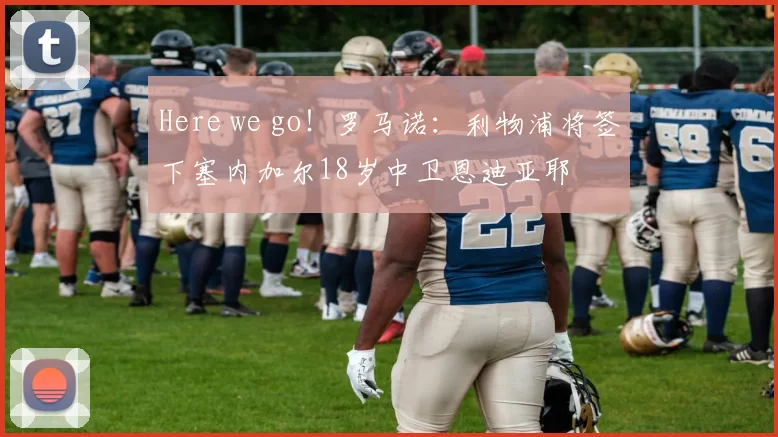 Here we go！罗马诺：利物浦将签下塞内加尔18岁中卫恩迪亚耶