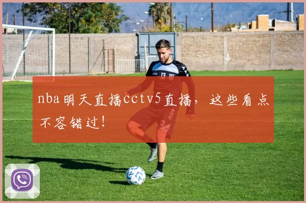 nba明天直播cctv5直播，这些看点不容错过！