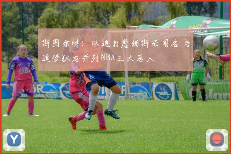 斯图尔特:以追打詹姆斯而闻名 与追梦狄龙并列NBA三大恶人