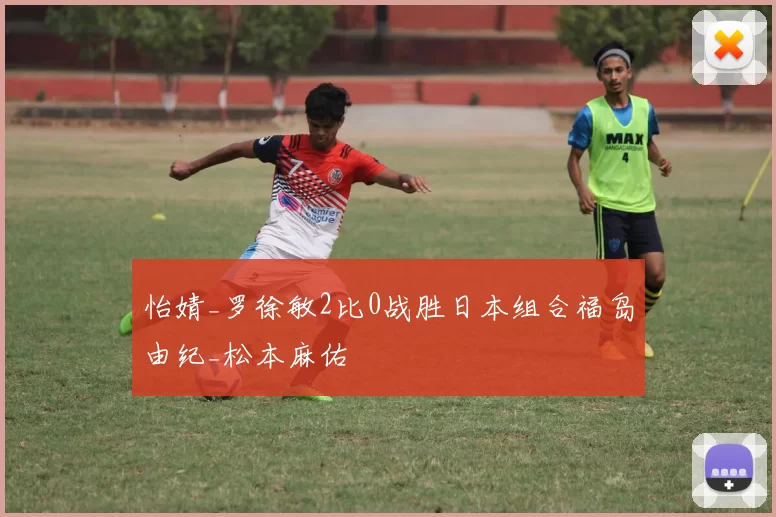 怡婧_罗徐敏2比0战胜日本组合福岛由纪_松本麻佑