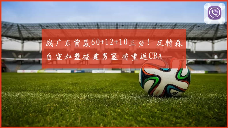 战广东曾轰60+12+10三分!皮特森自宣加盟福建男篮 将重返CBA