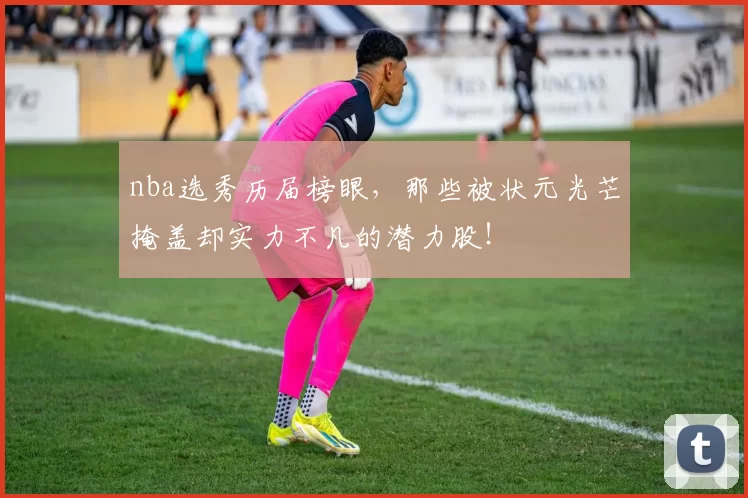 nba选秀历届榜眼，那些被状元光芒掩盖却实力不凡的潜力股！